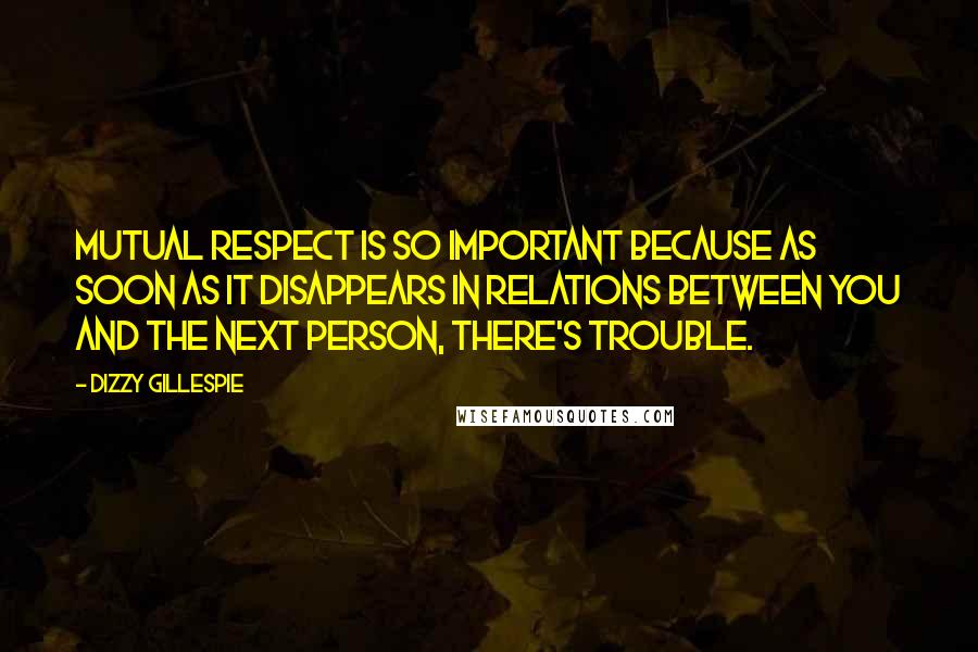 Dizzy Gillespie Quotes: Mutual respect is so important because as soon as it disappears in relations between you and the next person, there's trouble.