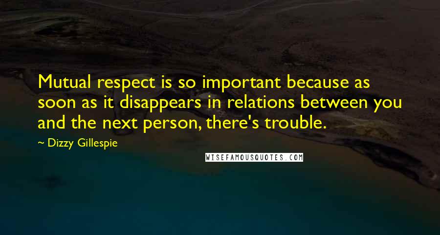 Dizzy Gillespie Quotes: Mutual respect is so important because as soon as it disappears in relations between you and the next person, there's trouble.