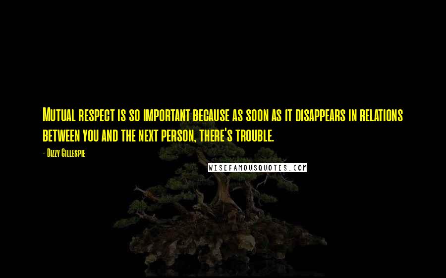 Dizzy Gillespie Quotes: Mutual respect is so important because as soon as it disappears in relations between you and the next person, there's trouble.