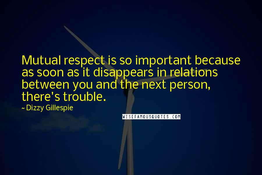 Dizzy Gillespie Quotes: Mutual respect is so important because as soon as it disappears in relations between you and the next person, there's trouble.