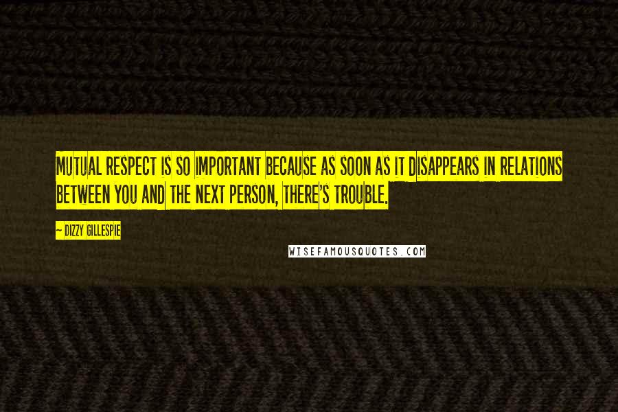 Dizzy Gillespie Quotes: Mutual respect is so important because as soon as it disappears in relations between you and the next person, there's trouble.