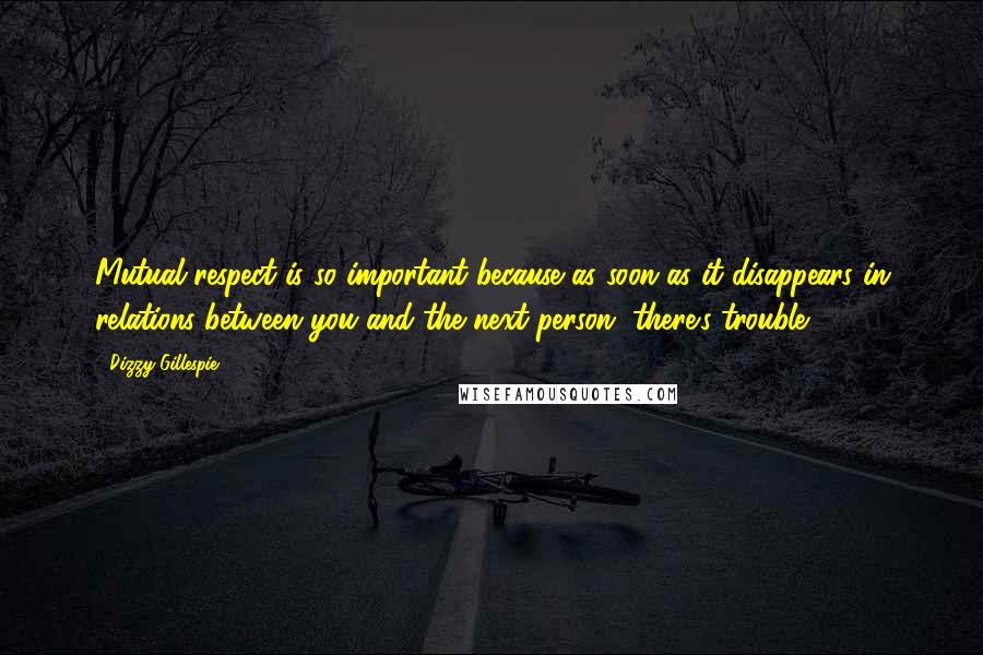 Dizzy Gillespie Quotes: Mutual respect is so important because as soon as it disappears in relations between you and the next person, there's trouble.