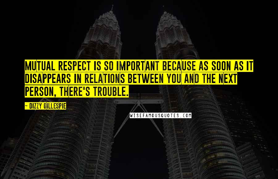 Dizzy Gillespie Quotes: Mutual respect is so important because as soon as it disappears in relations between you and the next person, there's trouble.