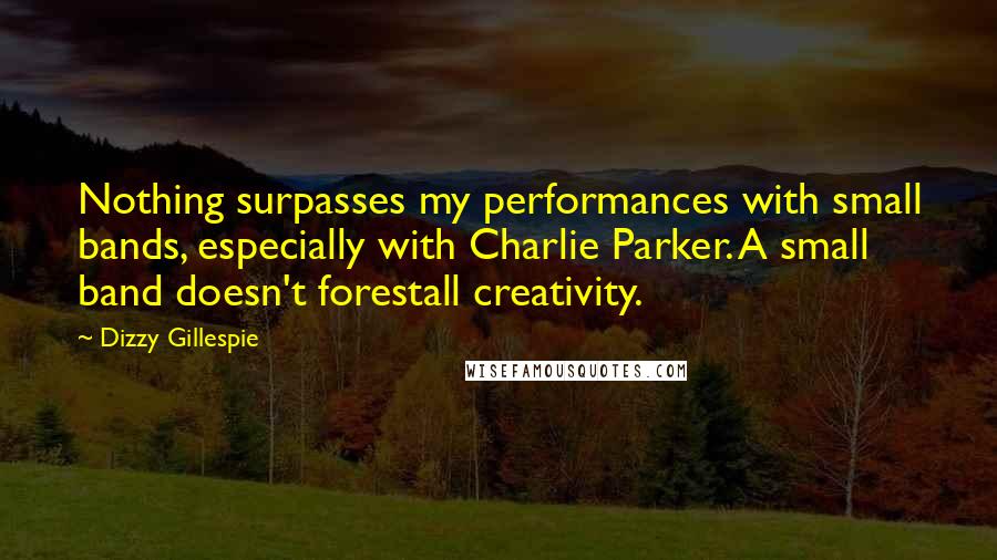 Dizzy Gillespie Quotes: Nothing surpasses my performances with small bands, especially with Charlie Parker. A small band doesn't forestall creativity.