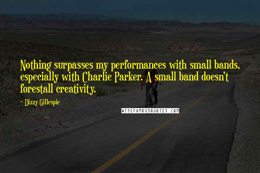 Dizzy Gillespie Quotes: Nothing surpasses my performances with small bands, especially with Charlie Parker. A small band doesn't forestall creativity.