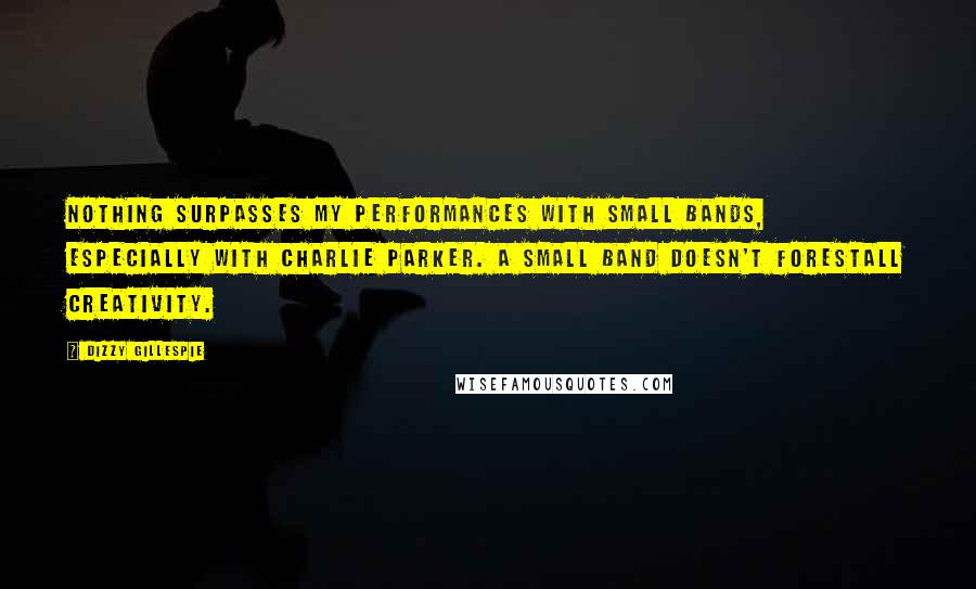 Dizzy Gillespie Quotes: Nothing surpasses my performances with small bands, especially with Charlie Parker. A small band doesn't forestall creativity.