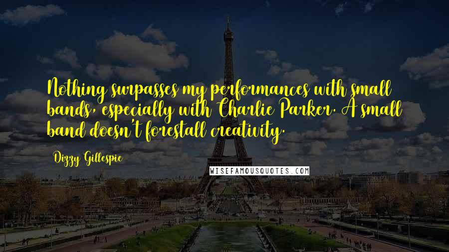 Dizzy Gillespie Quotes: Nothing surpasses my performances with small bands, especially with Charlie Parker. A small band doesn't forestall creativity.