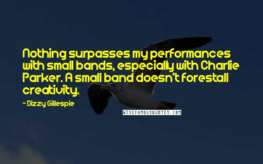 Dizzy Gillespie Quotes: Nothing surpasses my performances with small bands, especially with Charlie Parker. A small band doesn't forestall creativity.