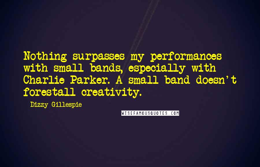 Dizzy Gillespie Quotes: Nothing surpasses my performances with small bands, especially with Charlie Parker. A small band doesn't forestall creativity.