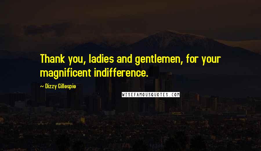 Dizzy Gillespie Quotes: Thank you, ladies and gentlemen, for your magnificent indifference.