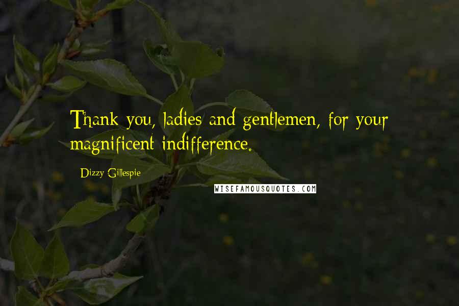 Dizzy Gillespie Quotes: Thank you, ladies and gentlemen, for your magnificent indifference.