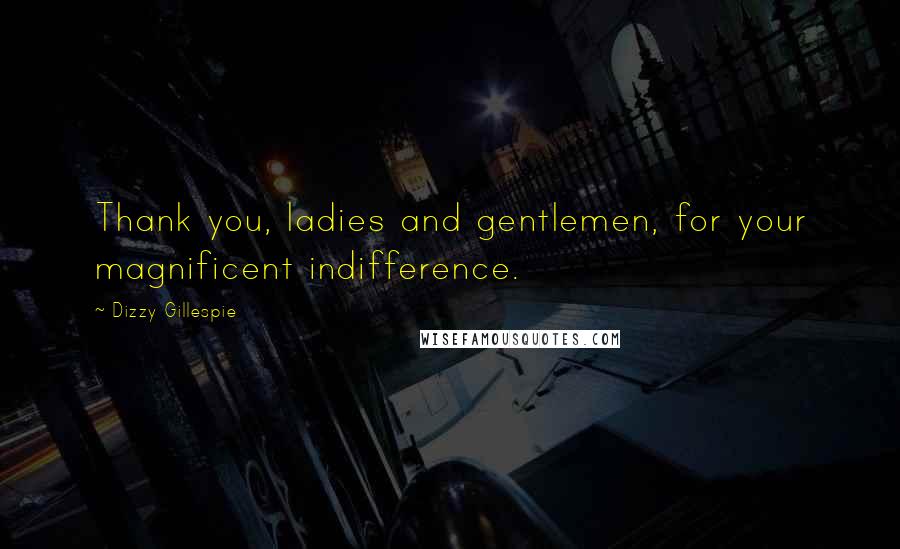 Dizzy Gillespie Quotes: Thank you, ladies and gentlemen, for your magnificent indifference.