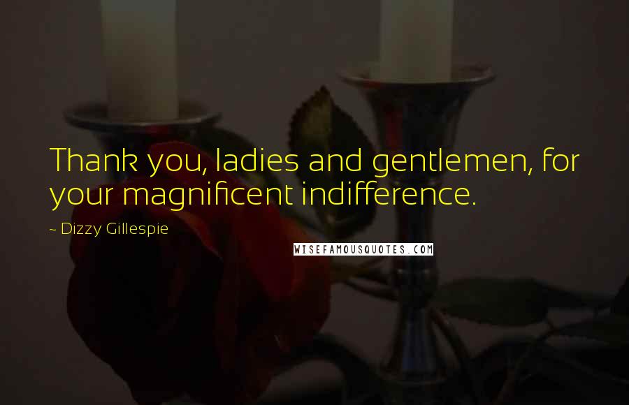 Dizzy Gillespie Quotes: Thank you, ladies and gentlemen, for your magnificent indifference.