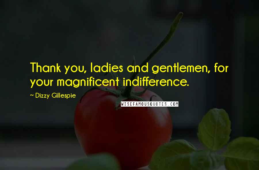 Dizzy Gillespie Quotes: Thank you, ladies and gentlemen, for your magnificent indifference.