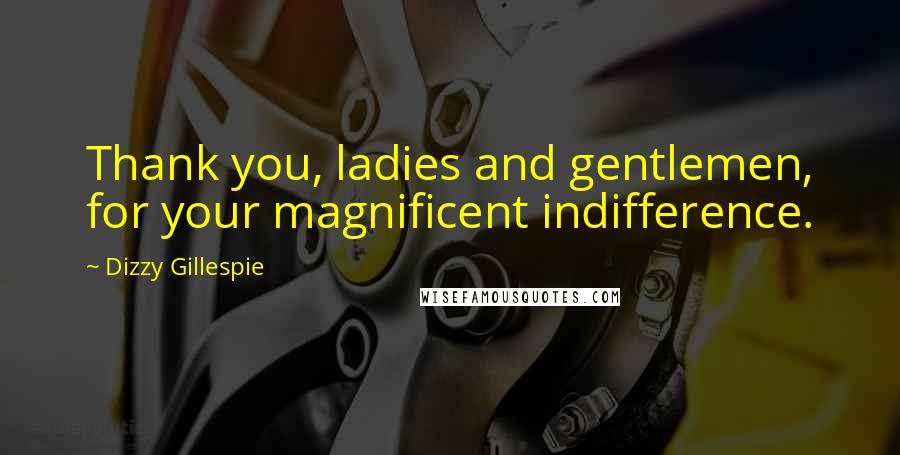 Dizzy Gillespie Quotes: Thank you, ladies and gentlemen, for your magnificent indifference.