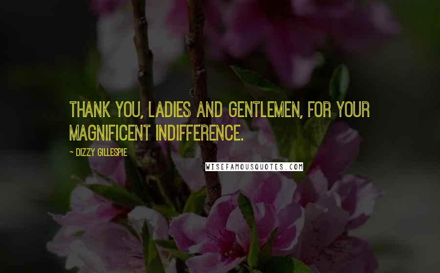 Dizzy Gillespie Quotes: Thank you, ladies and gentlemen, for your magnificent indifference.