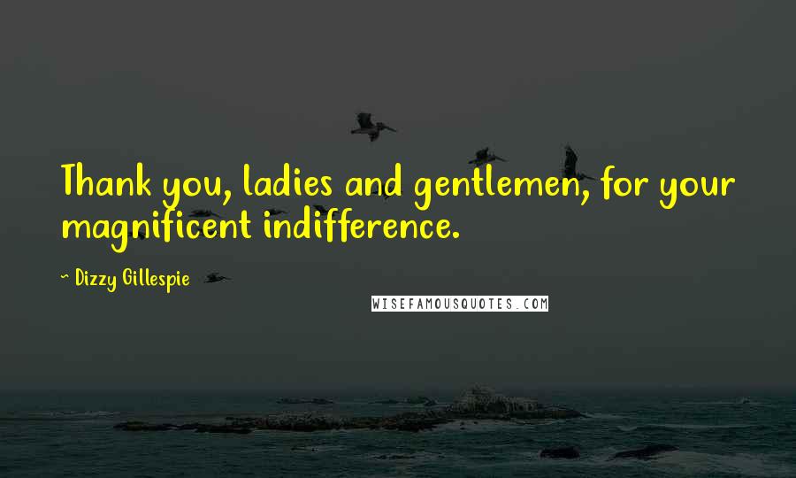 Dizzy Gillespie Quotes: Thank you, ladies and gentlemen, for your magnificent indifference.