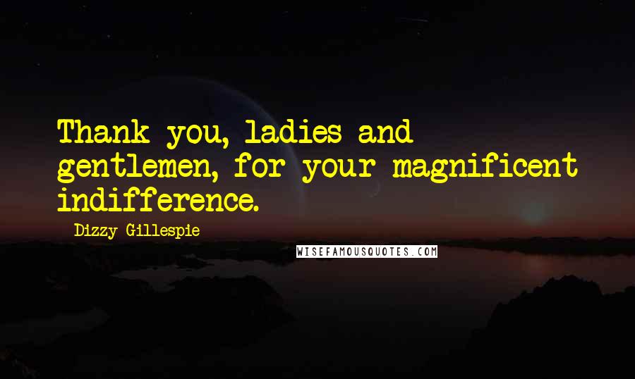 Dizzy Gillespie Quotes: Thank you, ladies and gentlemen, for your magnificent indifference.