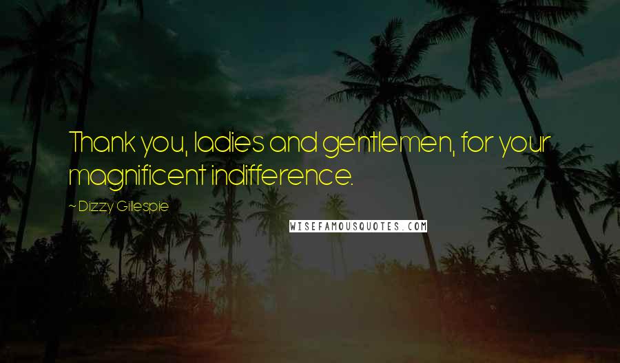 Dizzy Gillespie Quotes: Thank you, ladies and gentlemen, for your magnificent indifference.