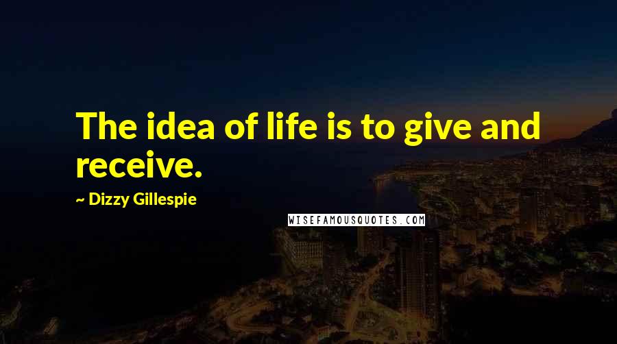 Dizzy Gillespie Quotes: The idea of life is to give and receive.