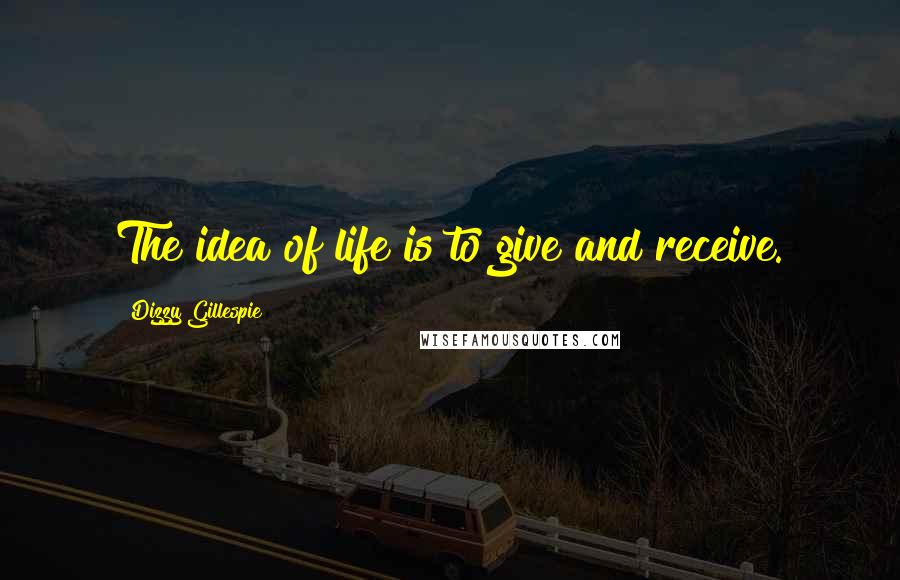 Dizzy Gillespie Quotes: The idea of life is to give and receive.