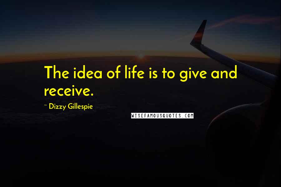 Dizzy Gillespie Quotes: The idea of life is to give and receive.