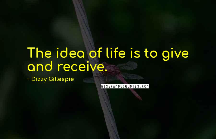 Dizzy Gillespie Quotes: The idea of life is to give and receive.