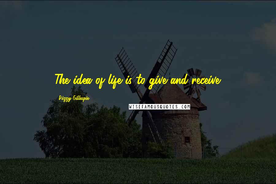 Dizzy Gillespie Quotes: The idea of life is to give and receive.