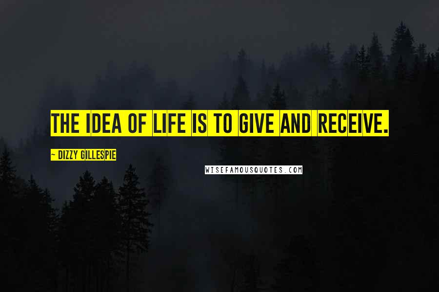 Dizzy Gillespie Quotes: The idea of life is to give and receive.