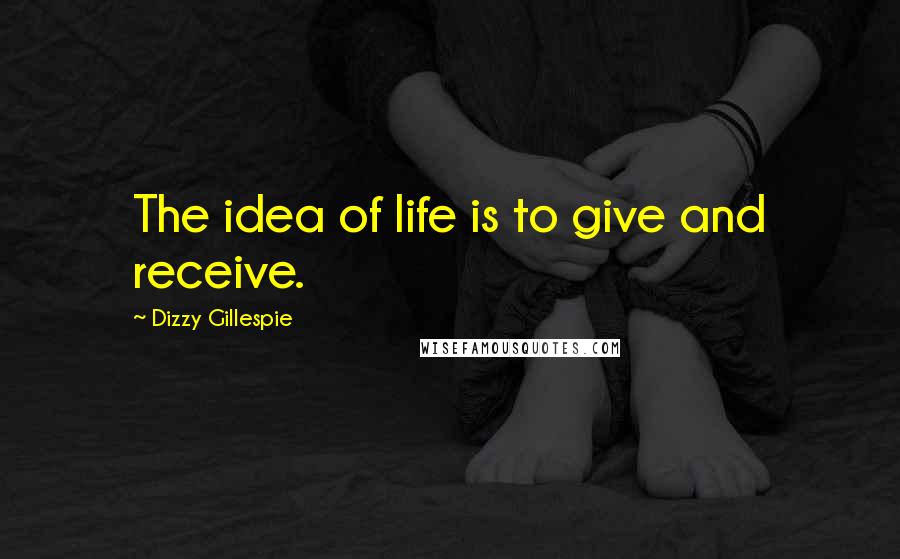 Dizzy Gillespie Quotes: The idea of life is to give and receive.