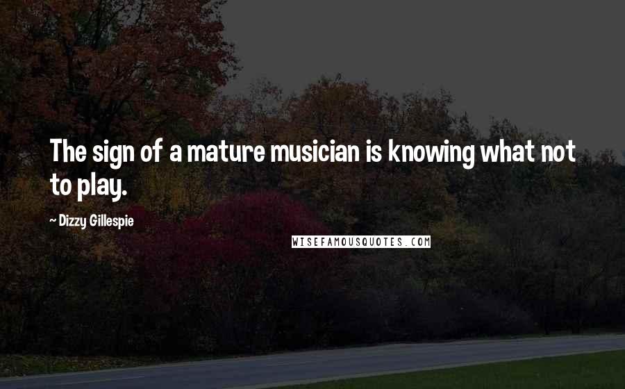 Dizzy Gillespie Quotes: The sign of a mature musician is knowing what not to play.