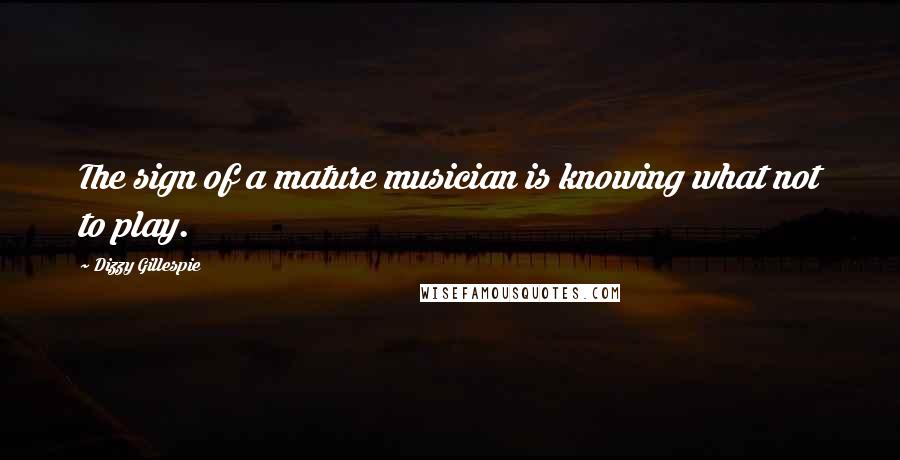 Dizzy Gillespie Quotes: The sign of a mature musician is knowing what not to play.