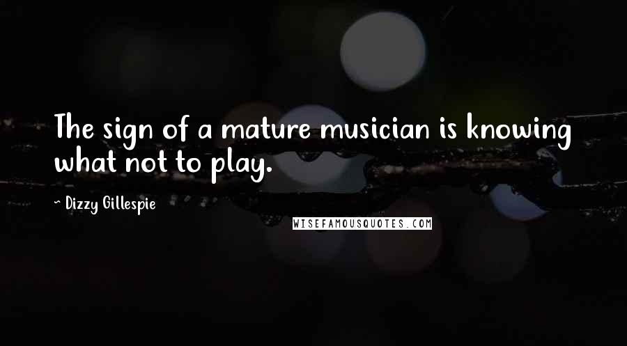 Dizzy Gillespie Quotes: The sign of a mature musician is knowing what not to play.
