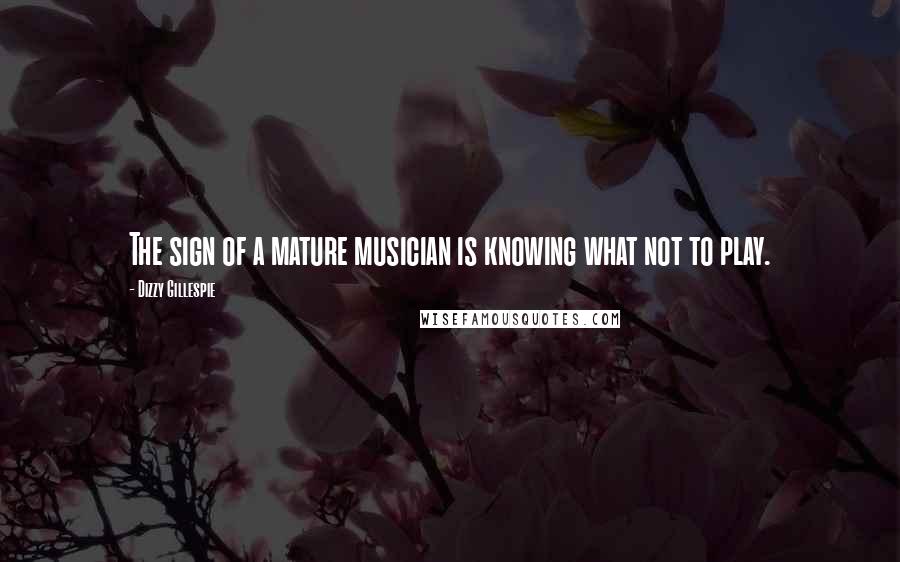 Dizzy Gillespie Quotes: The sign of a mature musician is knowing what not to play.