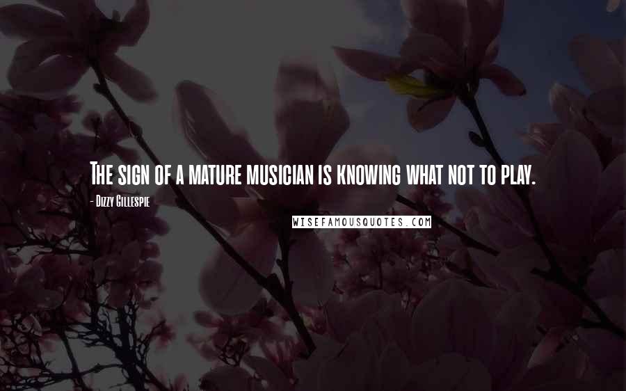 Dizzy Gillespie Quotes: The sign of a mature musician is knowing what not to play.