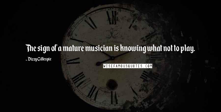 Dizzy Gillespie Quotes: The sign of a mature musician is knowing what not to play.