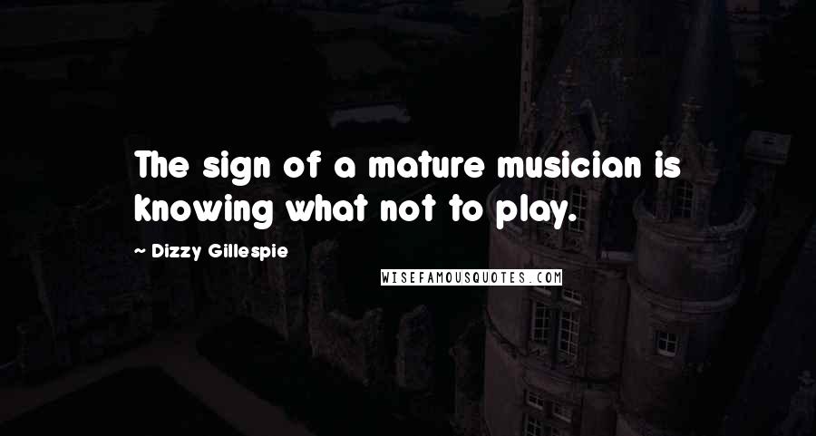 Dizzy Gillespie Quotes: The sign of a mature musician is knowing what not to play.