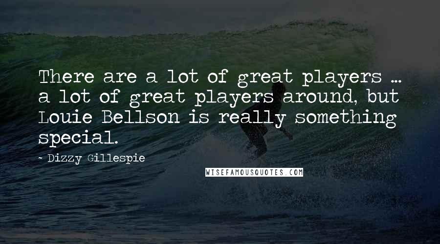 Dizzy Gillespie Quotes: There are a lot of great players ... a lot of great players around, but Louie Bellson is really something special.