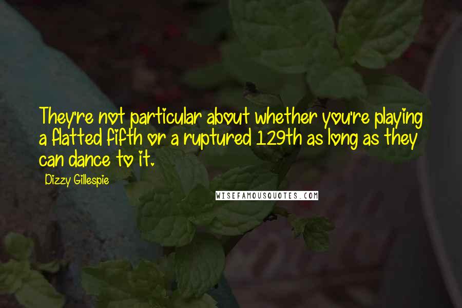 Dizzy Gillespie Quotes: They're not particular about whether you're playing a flatted fifth or a ruptured 129th as long as they can dance to it.