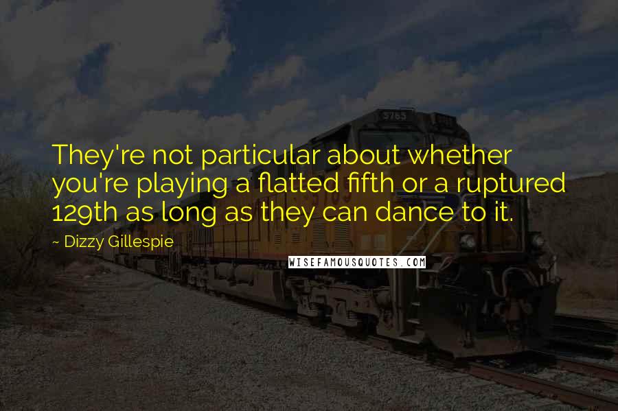 Dizzy Gillespie Quotes: They're not particular about whether you're playing a flatted fifth or a ruptured 129th as long as they can dance to it.