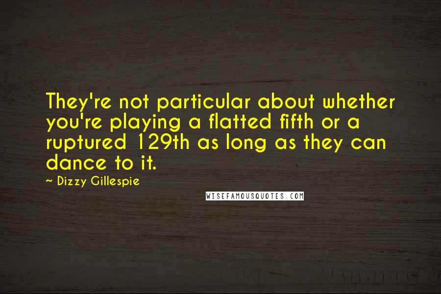 Dizzy Gillespie Quotes: They're not particular about whether you're playing a flatted fifth or a ruptured 129th as long as they can dance to it.