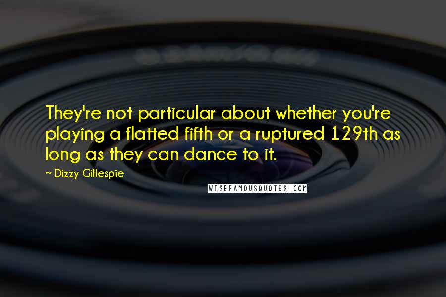 Dizzy Gillespie Quotes: They're not particular about whether you're playing a flatted fifth or a ruptured 129th as long as they can dance to it.