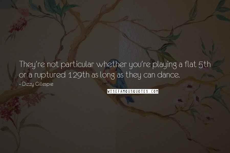 Dizzy Gillespie Quotes: They're not particular whether you're playing a flat 5th or a ruptured 129th as long as they can dance.