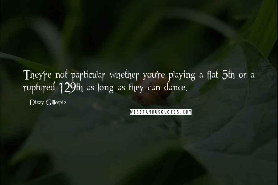 Dizzy Gillespie Quotes: They're not particular whether you're playing a flat 5th or a ruptured 129th as long as they can dance.