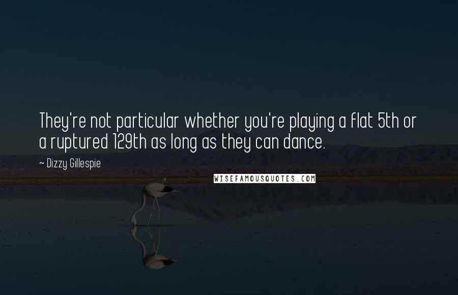 Dizzy Gillespie Quotes: They're not particular whether you're playing a flat 5th or a ruptured 129th as long as they can dance.