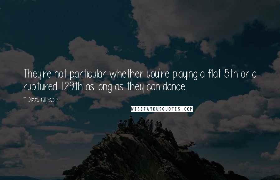 Dizzy Gillespie Quotes: They're not particular whether you're playing a flat 5th or a ruptured 129th as long as they can dance.