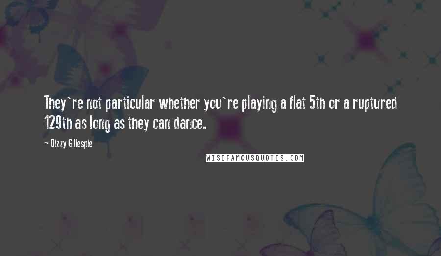 Dizzy Gillespie Quotes: They're not particular whether you're playing a flat 5th or a ruptured 129th as long as they can dance.