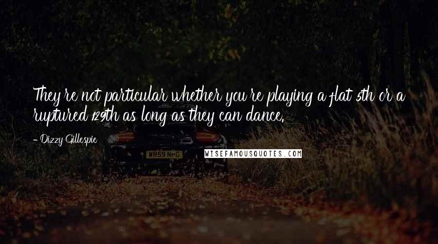 Dizzy Gillespie Quotes: They're not particular whether you're playing a flat 5th or a ruptured 129th as long as they can dance.