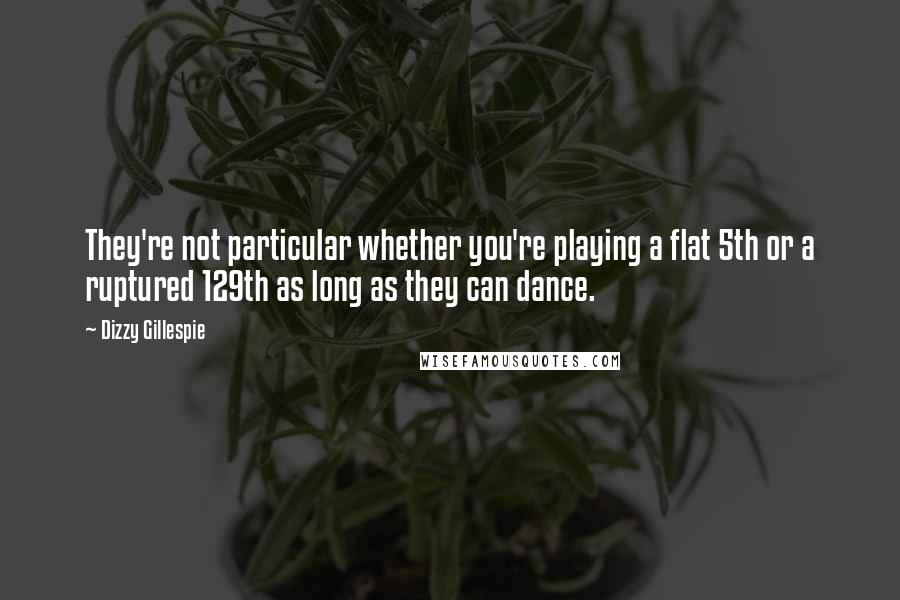 Dizzy Gillespie Quotes: They're not particular whether you're playing a flat 5th or a ruptured 129th as long as they can dance.