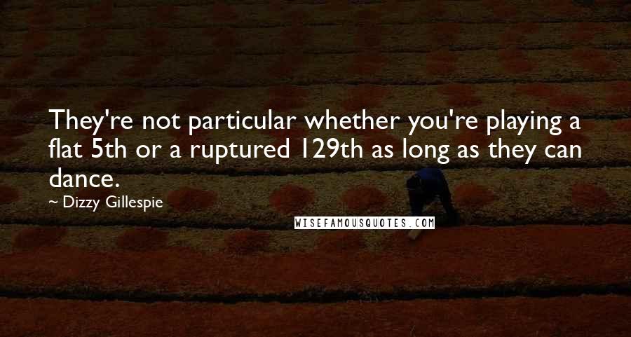 Dizzy Gillespie Quotes: They're not particular whether you're playing a flat 5th or a ruptured 129th as long as they can dance.